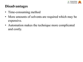 Disadvantages
• Time-consuming method
• More amounts of solvents are required which may be
expensive.
• Automation makes the technique more complicated
and costly.
 