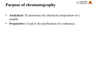 Purpose of chromatography
• Analytical: To determine the chemical composition of a
sample.
• Preparative: Used in the purification of a substance.
 