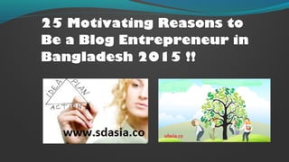 25 Motivating Reasons to
Be a Blog Entrepreneur in
Bangladesh 2015 !!
 