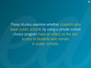 These studies examine whether students who
leave public schools by using a private school
choice program have an effect on...
