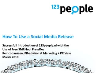 How To Use a Social Media Release
Successfull Introduction of 123people.nl with the
Use of Free SMR-Tool PressDoc
Remco Janssen, PR-advisor at Marketing + PR Visie
March 2010
 