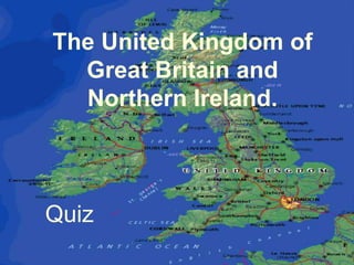 The United Kingdom of
Great Britain and
Northern Ireland.
Quiz
 