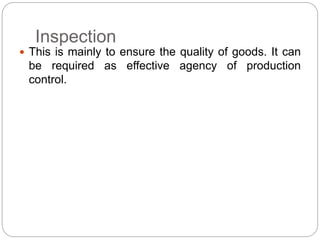 Inspection
 This is mainly to ensure the quality of goods. It can
be required as effective agency of production
control.
 