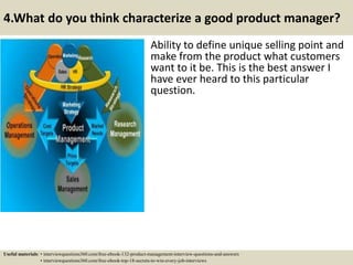 4.What do you think characterize a good product manager?
Ability to define unique selling point and
make from the product ...