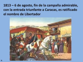 1813 – 6 de agosto, fin de la campaña admirable,
con la entrada triunfante a Caracas, es ratificado
el nombre de Libertador
N
 