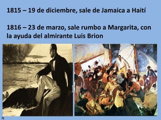 1815 – 19 de diciembre, sale de Jamaica a Haití
1816 – 23 de marzo, sale rumbo a Margarita, con
la ayuda del almirante Luis Brion
N
 