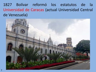 1827 Bolívar reformó los estatutos de la
Universidad de Caracas (actual Universidad Central
de Venezuela)
T
 