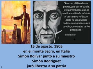 15 de agosto, 1805
en el monte Sacro, en Italia
Simón Bolívar junto a su maestro
Simón Rodríguez
juró libertar a su patriaB
 