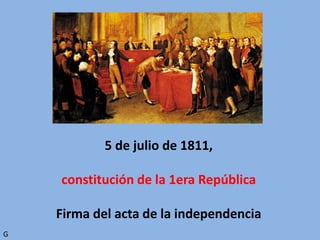 5 de julio de 1811,
constitución de la 1era República
Firma del acta de la independencia
G
 