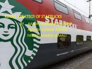 RETAIL STRATEGY OF STARBUCKS
BY AAMIR HUSSAIN CHANDIO
AKSHAY KUMAR ROHRA
FAWAD AHMED JAMALI
 