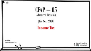 Trainer:
Fawad Hassan – ACA phavvad@gmail.com
0333-6036837
CFAP – 05
Advanced Taxation
[Tax Year 2020]
Income Tax
 