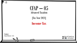 Trainer:
Fawad Hassan – ACA phavvad@gmail.com
0333-6036837
CFAP – 05
Advanced Taxation
[Tax Year 2021]
Income Tax
 