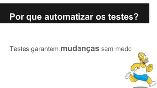 Testes garantem mudanças sem medo
Por que automatizar os testes?
 