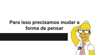 Para isso precisamos mudar a
forma de pensar
 