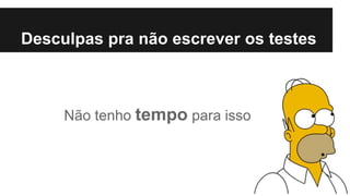 Desculpas pra não escrever os testes
Não tenho tempo para isso
 