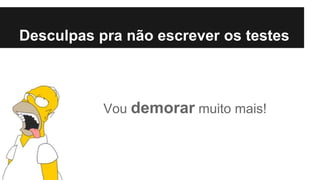 Vou demorar muito mais!
Desculpas pra não escrever os testes
 
