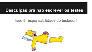 Isso é responsabilidade do testador!
Desculpas pra não escrever os testes
 