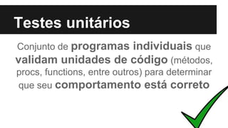 Testes unitários
Conjunto de programas individuais que
validam unidades de código (métodos,
procs, functions, entre outros) para determinar
que seu comportamento está correto
 