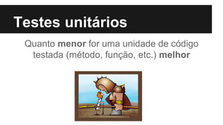 Testes unitários
Quanto menor for uma unidade de código
testada (método, função, etc.) melhor
 