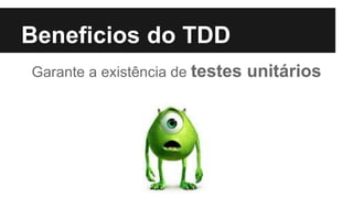 Beneficios do TDD
Garante a existência de testes unitários
 