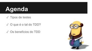 Agenda
✓ Tipos de testes
✓ O que é o tal do TDD?
✓ Os benefícios do TDD
 