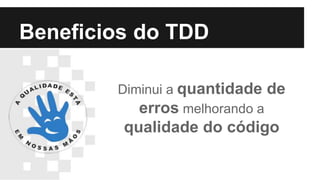 Beneficios do TDD
Diminui a quantidade de
erros melhorando a
qualidade do código
 