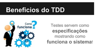 Beneficios do TDD
Testes servem como
especificações
mostrando como
funciona o sistema!
 