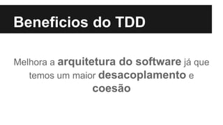 Beneficios do TDD
Melhora a arquitetura do software já que
temos um maior desacoplamento e
coesão
 