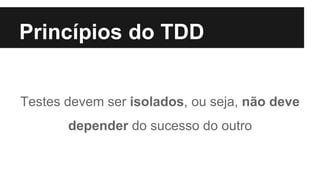 Princípios do TDD
Testes devem ser isolados, ou seja, não deve
depender do sucesso do outro
 