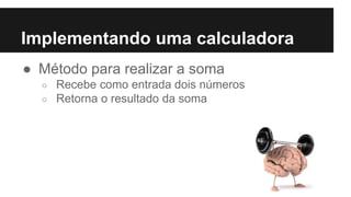 Implementando uma calculadora
● Método para realizar a soma
○ Recebe como entrada dois números
○ Retorna o resultado da soma
 