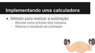 Implementando uma calculadora
● Método para realizar a subtração
○ Recebe como entrada dois números
○ Retorna o resultado da subtração
 
