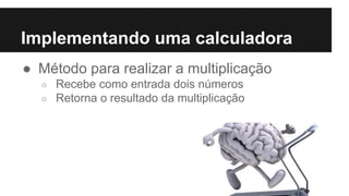 Implementando uma calculadora
● Método para realizar a multiplicação
○ Recebe como entrada dois números
○ Retorna o resultado da multiplicação
 