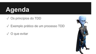 Agenda
✓ Os princípios do TDD
✓ Exemplo prático de um processo TDD
✓ O que evitar
 