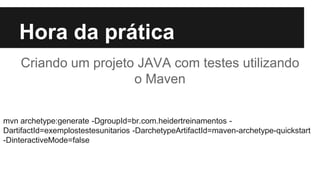 Hora da prática
Criando um projeto JAVA com testes utilizando
o Maven
mvn archetype:generate -DgroupId=br.com.heidertreinamentos -
DartifactId=exemplostestesunitarios -DarchetypeArtifactId=maven-archetype-quickstart
-DinteractiveMode=false
 