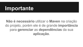 Importante
Não é necessário utilizar o Maven na criação
do projeto, porém ele é de grande importância
para gerenciar as dependências da sua
aplicação.
 