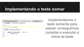 Implementando o teste somar
Implementamos o
teste somente para
passar conseguirmos
compilar e executar a
rotina de teste
 
