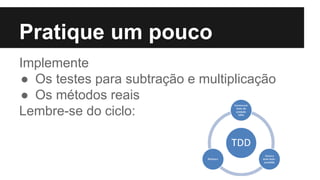 Pratique um pouco
Implemente
● Os testes para subtração e multiplicação
● Os métodos reais
Lembre-se do ciclo:
 