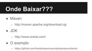 Onde Baixar???
● Maven
o http://maven.apache.org/download.cgi
● JDK
o http://www.oracle.com/
● O exemplo
o https://github.com/heiderlopes/exemplostestesunitarios/
 