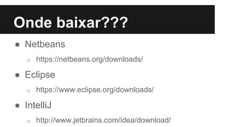 Onde baixar???
● Netbeans
o https://netbeans.org/downloads/
● Eclipse
o https://www.eclipse.org/downloads/
● IntelliJ
o http://www.jetbrains.com/idea/download/
 