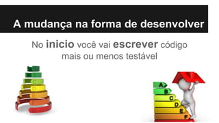 A mudança na forma de desenvolver
No inicio você vai escrever código
mais ou menos testável
 