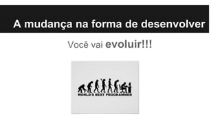 A mudança na forma de desenvolver
Você vai evoluir!!!
 