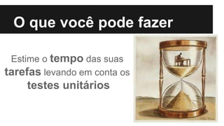 O que você pode fazer
Estime o tempo das suas
tarefas levando em conta os
testes unitários
 