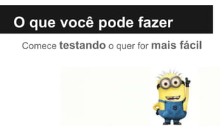 O que você pode fazer
Comece testando o quer for mais fácil
 