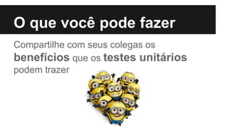 O que você pode fazer
Compartilhe com seus colegas os
benefícios que os testes unitários
podem trazer
 