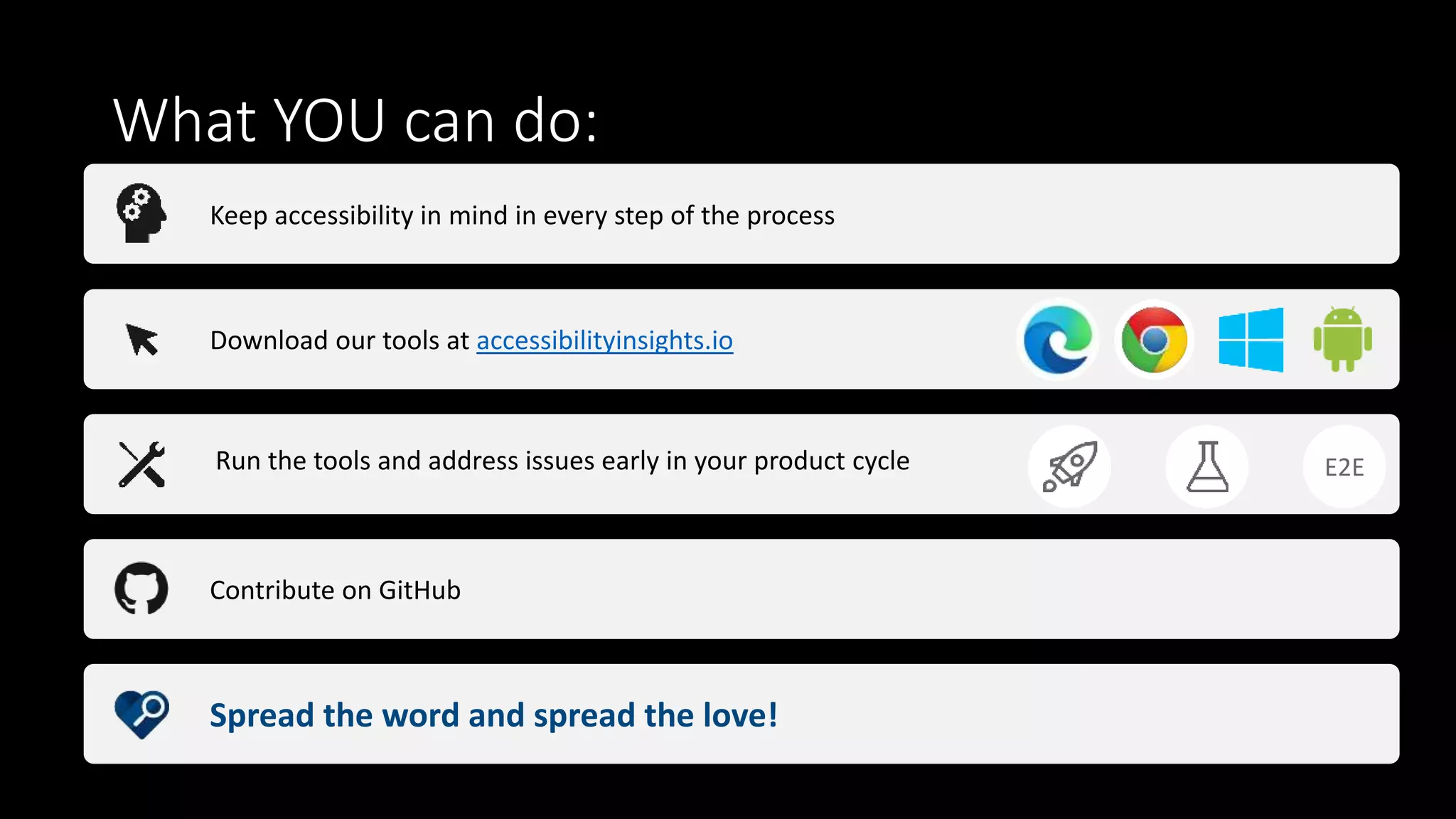 What YOU can do:
Keep accessibility in mind in every step of the process
Download our tools at accessibilityinsights.io
Run the tools and address issues early in your product cycle
Contribute on GitHub
Spread the word and spread the love!
E2E
 