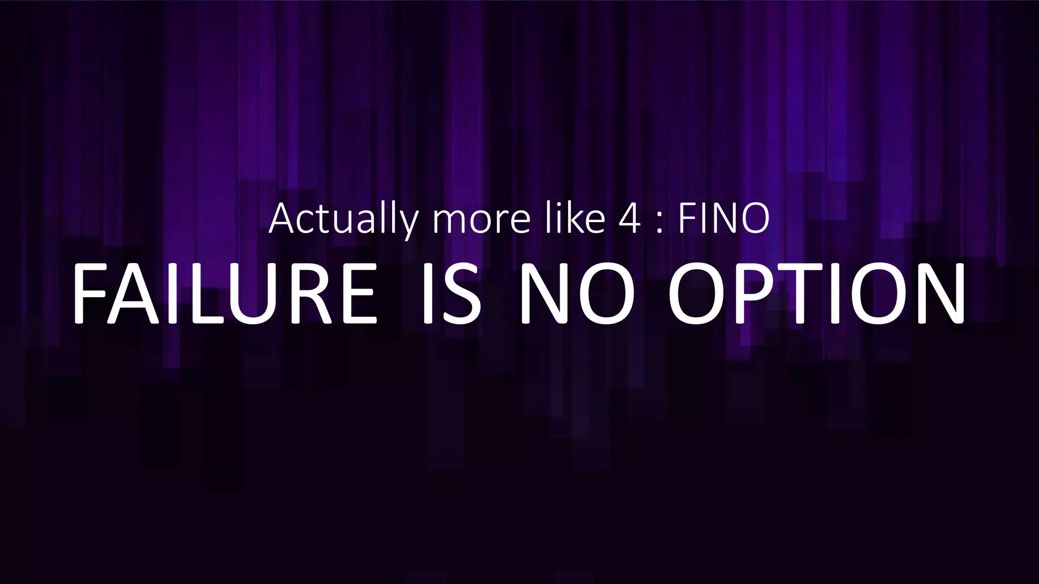 Actually more like 4 : FINO
FAILURE IS NO OPTION
 