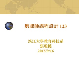 磨課師課程設計 123
淡江大學教育科技系
張瓊穗
2015/9/16
 