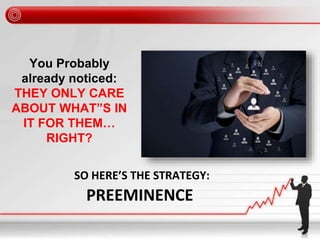 You Probably
already noticed:
THEY ONLY CARE
ABOUT WHAT”S IN
IT FOR THEM…
RIGHT?
SO HERE’S THE STRATEGY:
PREEMINENCE
 