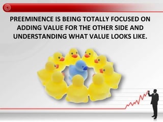 PREEMINENCE IS BEING TOTALLY FOCUSED ON
ADDING VALUE FOR THE OTHER SIDE AND
UNDERSTANDING WHAT VALUE LOOKS LIKE.
 