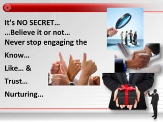 It’s NO SECRET…
…Believe it or not…
Never stop engaging the
Know…
Like… &
Trust…
Nurturing…
 